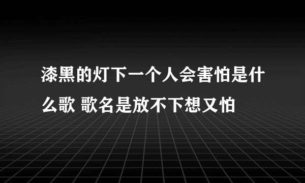 漆黑的灯下一个人会害怕是什么歌 歌名是放不下想又怕