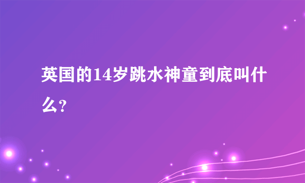 英国的14岁跳水神童到底叫什么？