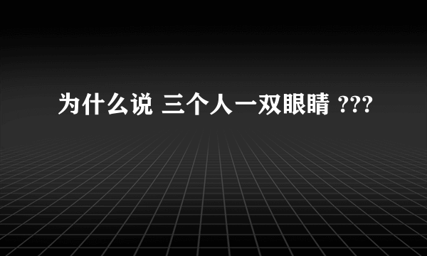 为什么说 三个人一双眼睛 ???