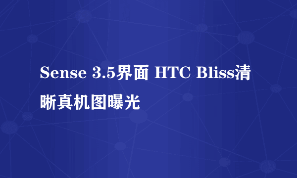 Sense 3.5界面 HTC Bliss清晰真机图曝光