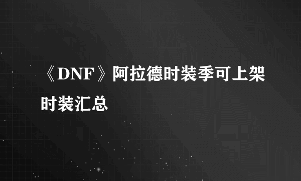 《DNF》阿拉德时装季可上架时装汇总