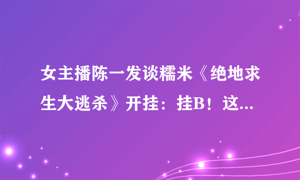 女主播陈一发谈糯米《绝地求生大逃杀》开挂：挂B！这么跳简直花式作死