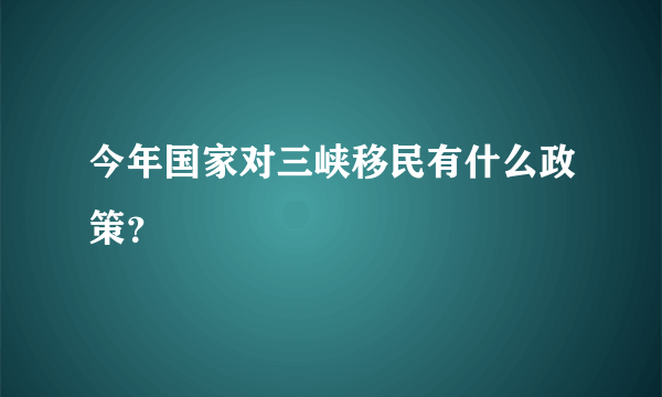 今年国家对三峡移民有什么政策？