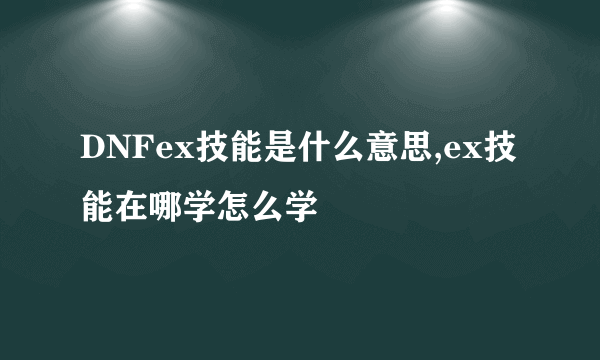 DNFex技能是什么意思,ex技能在哪学怎么学