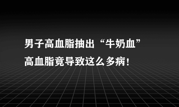 男子高血脂抽出“牛奶血” 高血脂竟导致这么多病！