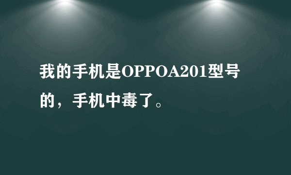 我的手机是OPPOA201型号的，手机中毒了。