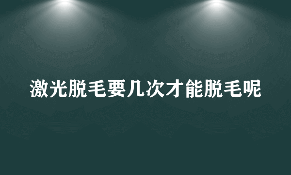 激光脱毛要几次才能脱毛呢