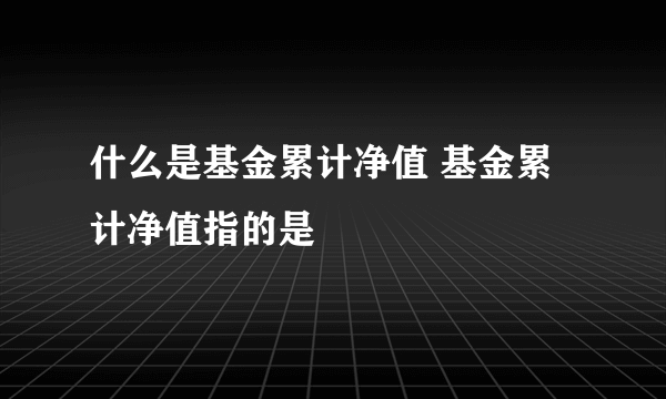 什么是基金累计净值 基金累计净值指的是