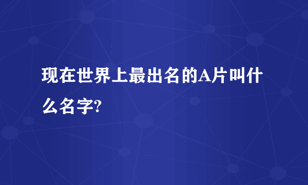 现在世界上最出名的A片叫什么名字?