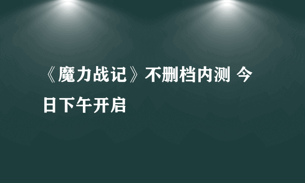 《魔力战记》不删档内测 今日下午开启