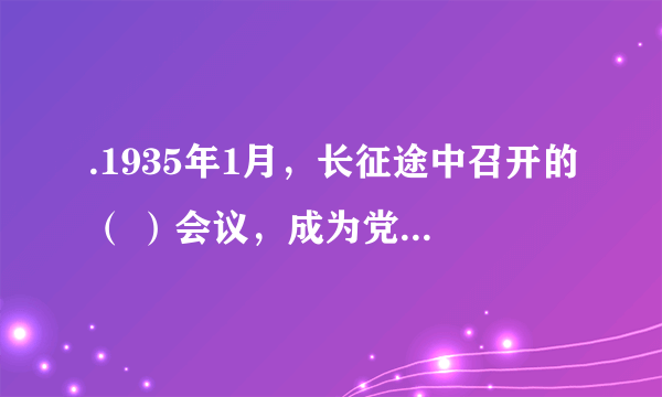 .1935年1月，长征途中召开的（ ）会议，成为党的历史上伟大的转折点