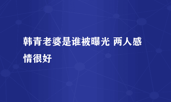 韩青老婆是谁被曝光 两人感情很好