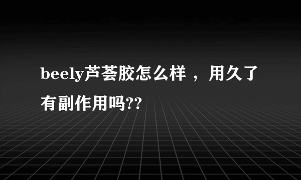 beely芦荟胶怎么样 ，用久了 有副作用吗??