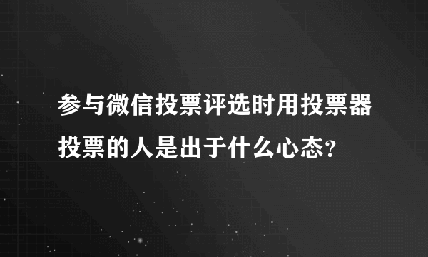 参与微信投票评选时用投票器投票的人是出于什么心态？