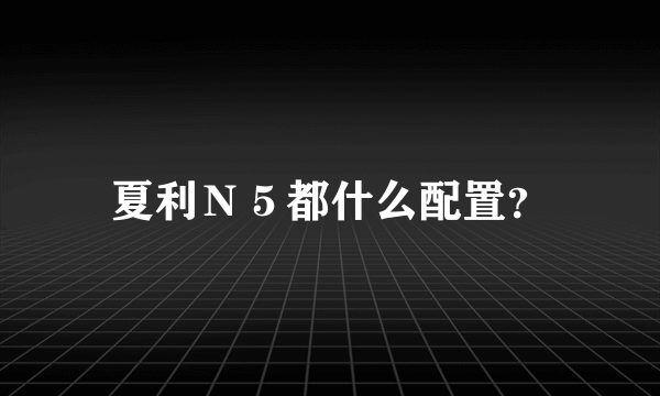 夏利Ｎ５都什么配置？