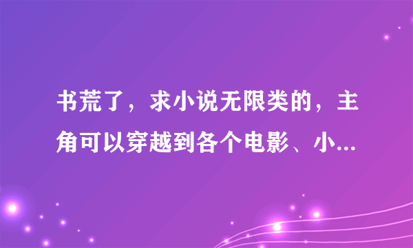 书荒了，求小说无限类的，主角可以穿越到各个电影、小说世界的小说