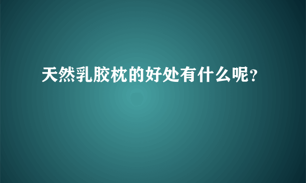 天然乳胶枕的好处有什么呢？