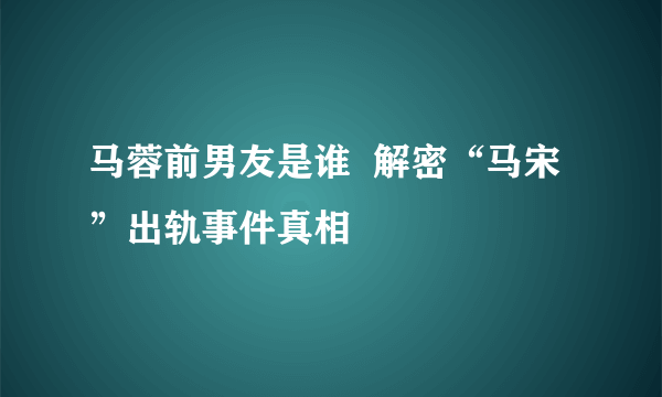 马蓉前男友是谁  解密“马宋”出轨事件真相