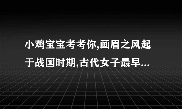 小鸡宝宝考考你,画眉之风起于战国时期,古代女子最早是用什么画眉的