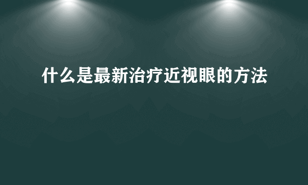 什么是最新治疗近视眼的方法