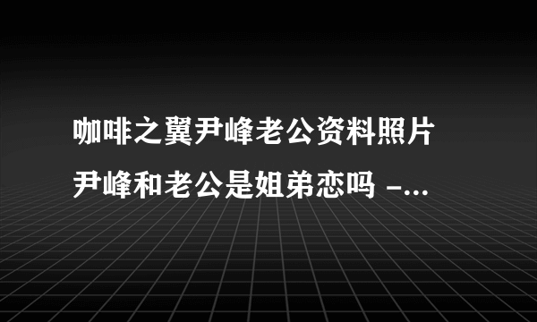 咖啡之翼尹峰老公资料照片 尹峰和老公是姐弟恋吗 - 飞外网