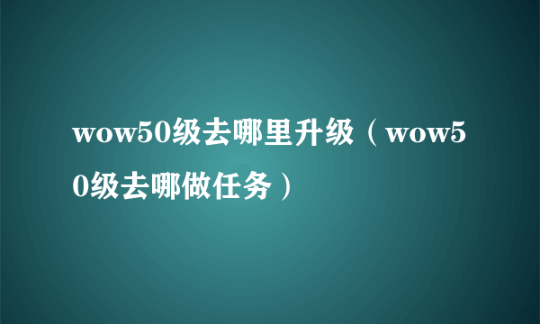 wow50级去哪里升级（wow50级去哪做任务）