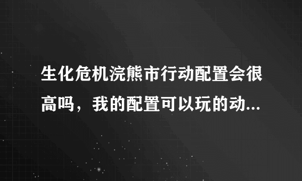 生化危机浣熊市行动配置会很高吗，我的配置可以玩的动5，还有引擎跟5的一样吗，