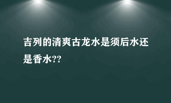 吉列的清爽古龙水是须后水还是香水??