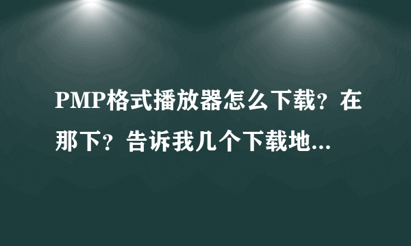 PMP格式播放器怎么下载？在那下？告诉我几个下载地址啊，谢谢