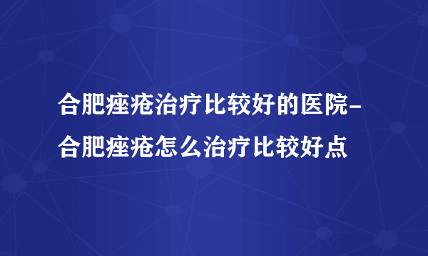 合肥痤疮治疗比较好的医院-合肥痤疮怎么治疗比较好点