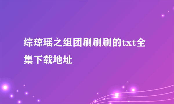 综琼瑶之组团刷刷刷的txt全集下载地址