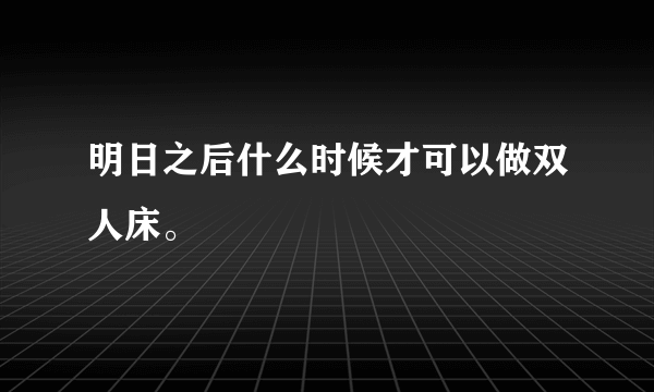 明日之后什么时候才可以做双人床。