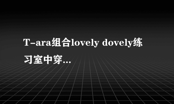 T-ara组合lovely dovely练习室中穿短裤的叫什么？