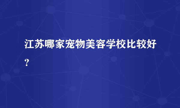 江苏哪家宠物美容学校比较好？