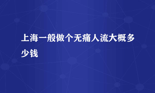 上海一般做个无痛人流大概多少钱