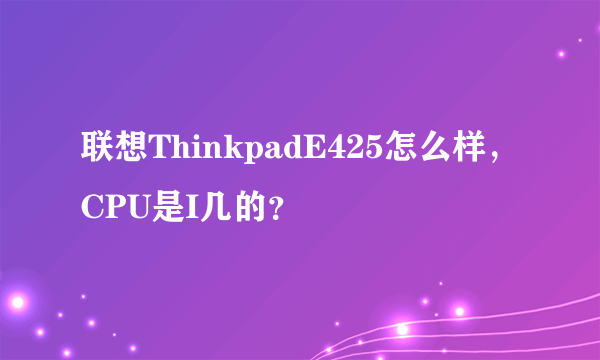 联想ThinkpadE425怎么样，CPU是I几的？