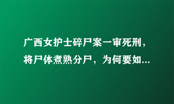 广西女护士碎尸案一审死刑，将尸体煮熟分尸，为何要如此心狠手辣？