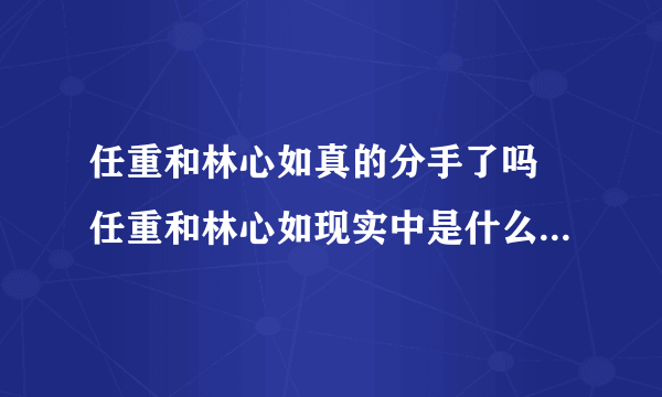 任重和林心如真的分手了吗 任重和林心如现实中是什么关系在一起了吗