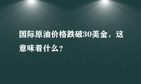 国际原油价格跌破30美金，这意味着什么？