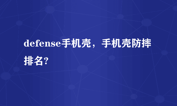 defense手机壳，手机壳防摔排名?