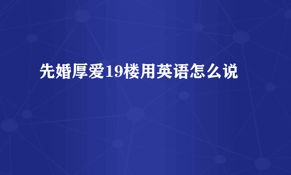 先婚厚爱19楼用英语怎么说