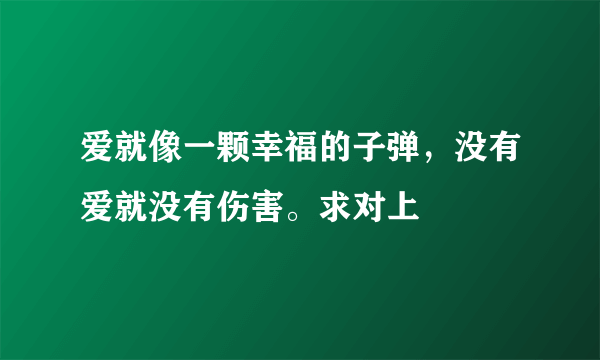 爱就像一颗幸福的子弹，没有爱就没有伤害。求对上