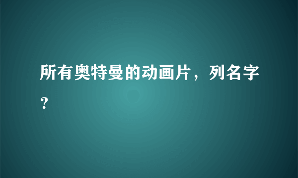 所有奥特曼的动画片，列名字？