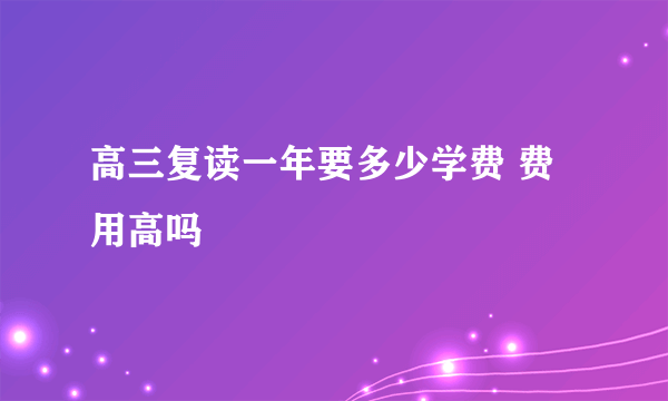 高三复读一年要多少学费 费用高吗