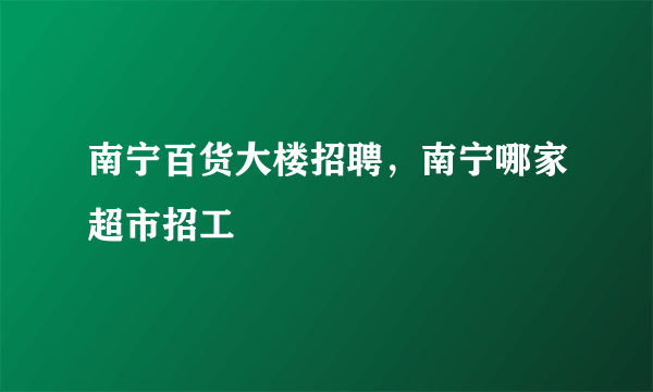 南宁百货大楼招聘，南宁哪家超市招工