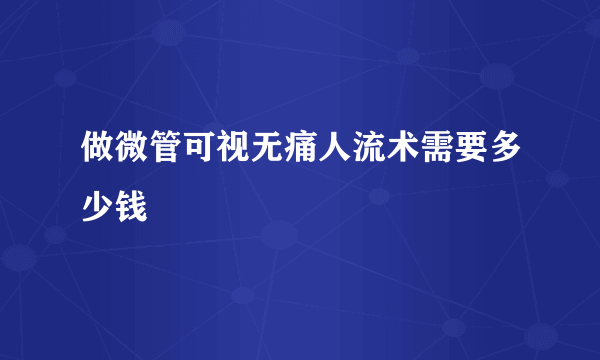 做微管可视无痛人流术需要多少钱