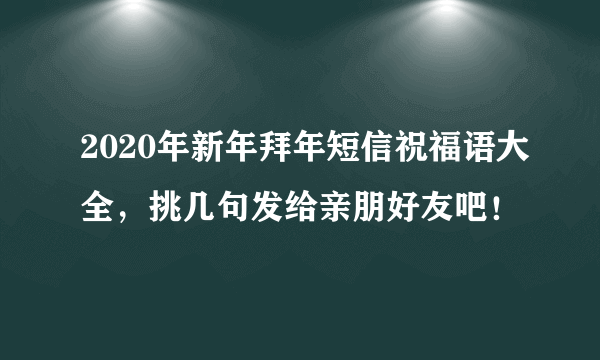 2020年新年拜年短信祝福语大全，挑几句发给亲朋好友吧！