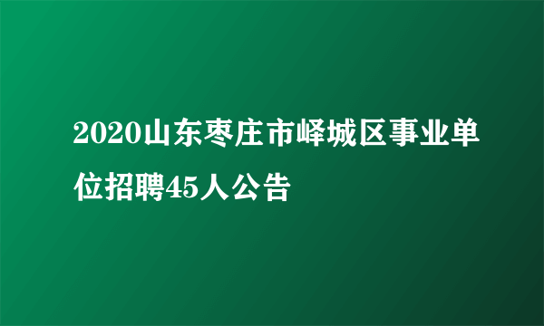 2020山东枣庄市峄城区事业单位招聘45人公告