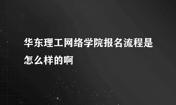 华东理工网络学院报名流程是怎么样的啊