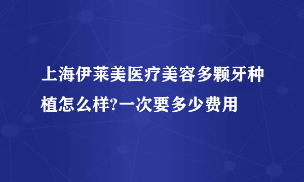 上海伊莱美医疗美容多颗牙种植怎么样?一次要多少费用